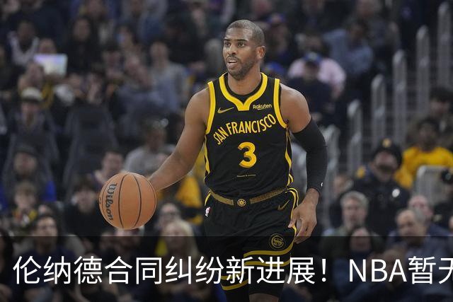 伦纳德合同纠纷新进展！NBA暂无证据做出裁决